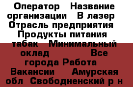 Оператор › Название организации ­ В-лазер › Отрасль предприятия ­ Продукты питания, табак › Минимальный оклад ­ 17 000 - Все города Работа » Вакансии   . Амурская обл.,Свободненский р-н